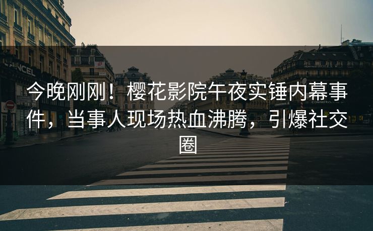 今晚刚刚！樱花影院午夜实锤内幕事件，当事人现场热血沸腾，引爆社交圈