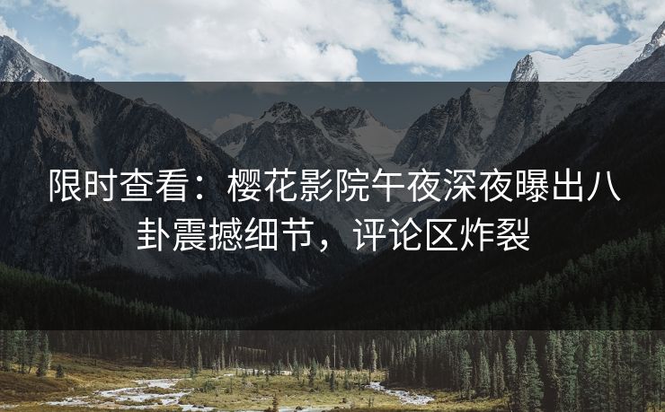 限时查看：樱花影院午夜深夜曝出八卦震撼细节，评论区炸裂
