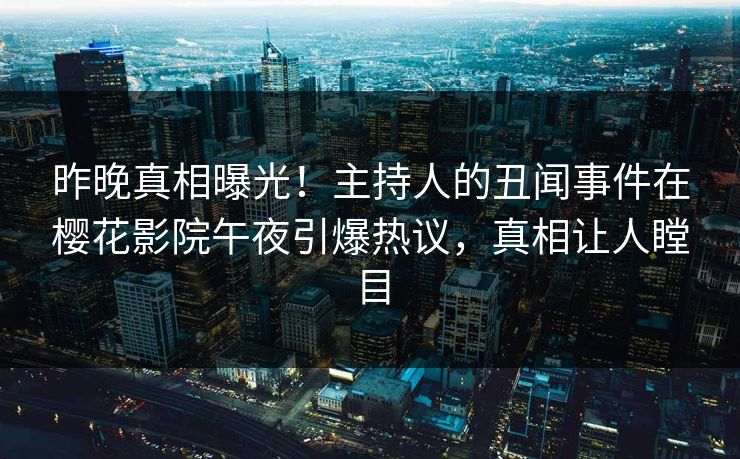 昨晚真相曝光！主持人的丑闻事件在樱花影院午夜引爆热议，真相让人瞠目