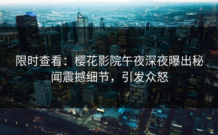 限时查看：樱花影院午夜深夜曝出秘闻震撼细节，引发众怒