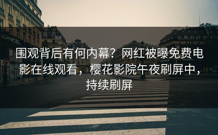 围观背后有何内幕？网红被曝免费电影在线观看，樱花影院午夜刷屏中，持续刷屏