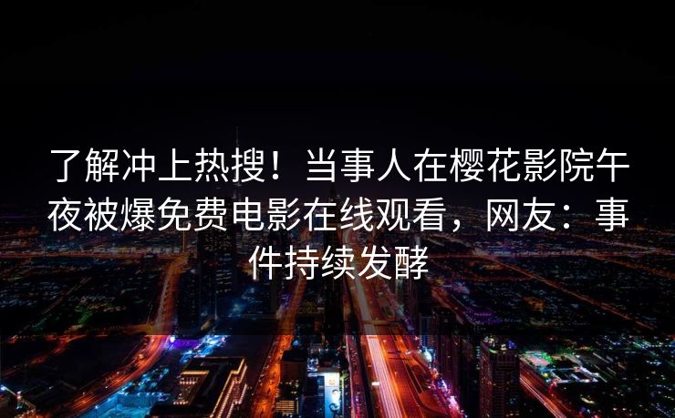 了解冲上热搜！当事人在樱花影院午夜被爆免费电影在线观看，网友：事件持续发酵
