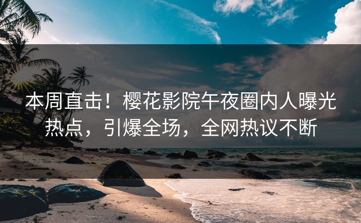 本周直击！樱花影院午夜圈内人曝光热点，引爆全场，全网热议不断