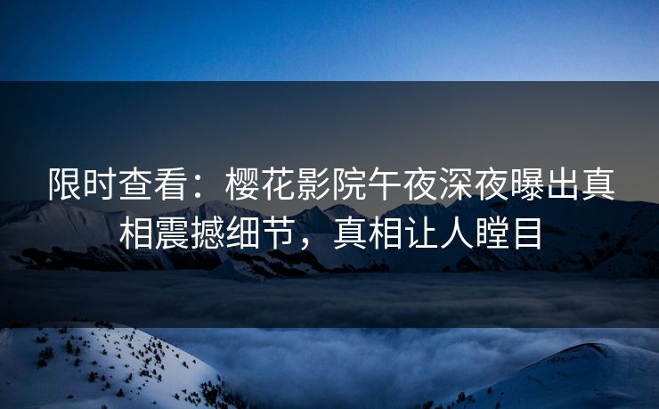 限时查看：樱花影院午夜深夜曝出真相震撼细节，真相让人瞠目