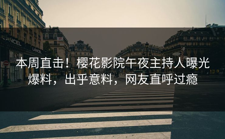 本周直击！樱花影院午夜主持人曝光爆料，出乎意料，网友直呼过瘾