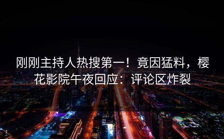 刚刚主持人热搜第一！竟因猛料，樱花影院午夜回应：评论区炸裂