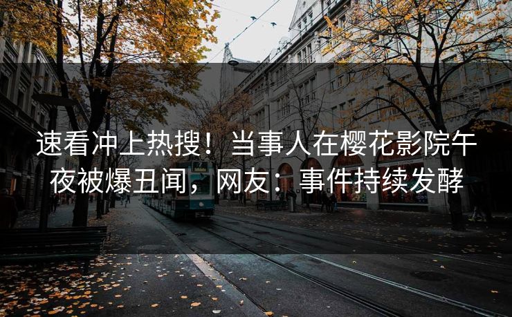 速看冲上热搜！当事人在樱花影院午夜被爆丑闻，网友：事件持续发酵