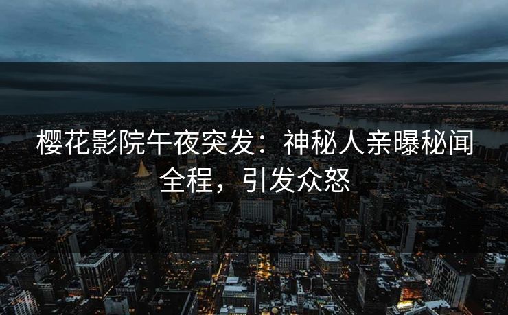 樱花影院午夜突发：神秘人亲曝秘闻全程，引发众怒