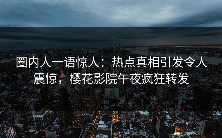圈内人一语惊人：热点真相引发令人震惊，樱花影院午夜疯狂转发