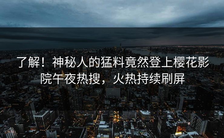 了解！神秘人的猛料竟然登上樱花影院午夜热搜，火热持续刷屏