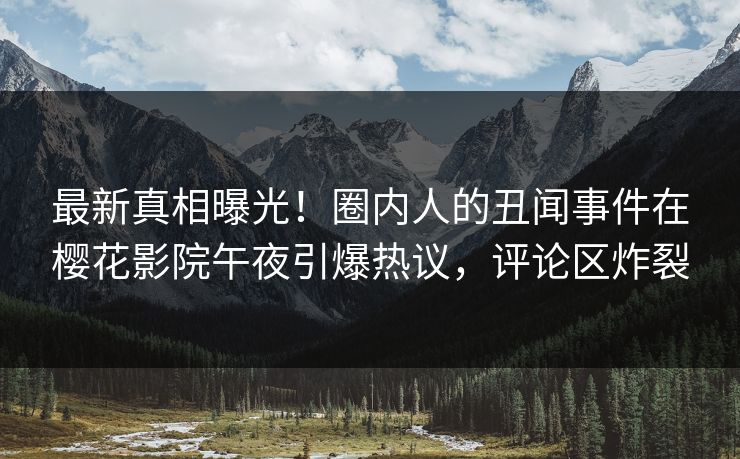 最新真相曝光！圈内人的丑闻事件在樱花影院午夜引爆热议，评论区炸裂