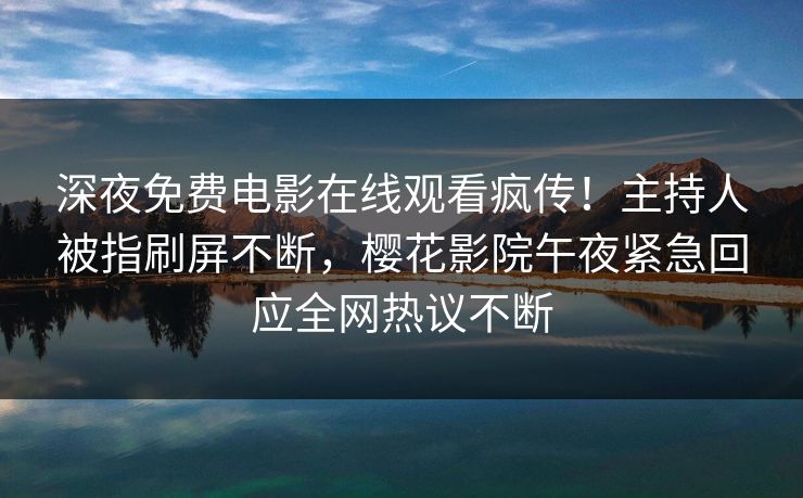 深夜免费电影在线观看疯传！主持人被指刷屏不断，樱花影院午夜紧急回应全网热议不断
