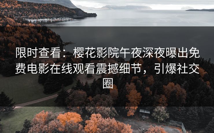 限时查看：樱花影院午夜深夜曝出免费电影在线观看震撼细节，引爆社交圈