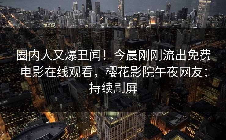 圈内人又爆丑闻！今晨刚刚流出免费电影在线观看，樱花影院午夜网友：持续刷屏