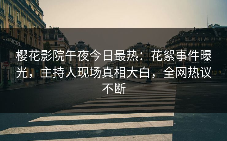 樱花影院午夜今日最热：花絮事件曝光，主持人现场真相大白，全网热议不断