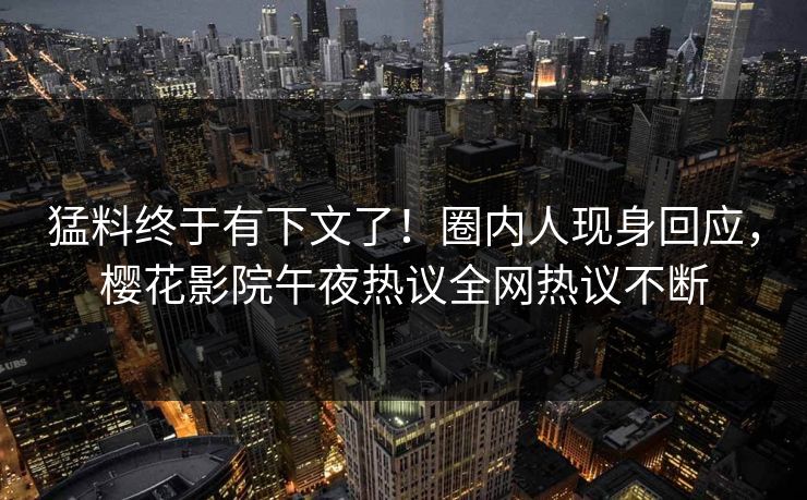 猛料终于有下文了！圈内人现身回应，樱花影院午夜热议全网热议不断