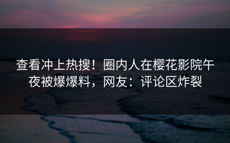 查看冲上热搜！圈内人在樱花影院午夜被爆爆料，网友：评论区炸裂