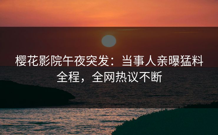 樱花影院午夜突发：当事人亲曝猛料全程，全网热议不断