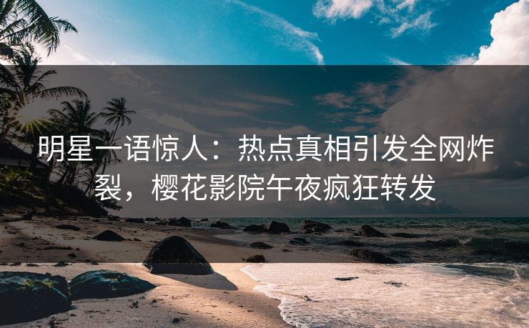 明星一语惊人：热点真相引发全网炸裂，樱花影院午夜疯狂转发