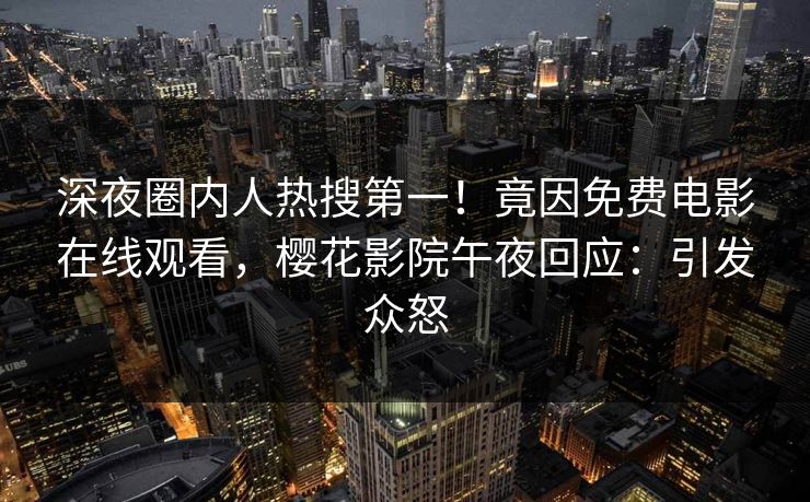 深夜圈内人热搜第一！竟因免费电影在线观看，樱花影院午夜回应：引发众怒