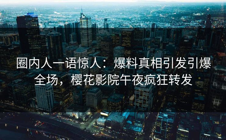 圈内人一语惊人：爆料真相引发引爆全场，樱花影院午夜疯狂转发