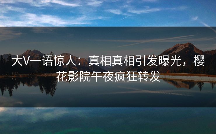 大V一语惊人：真相真相引发曝光，樱花影院午夜疯狂转发