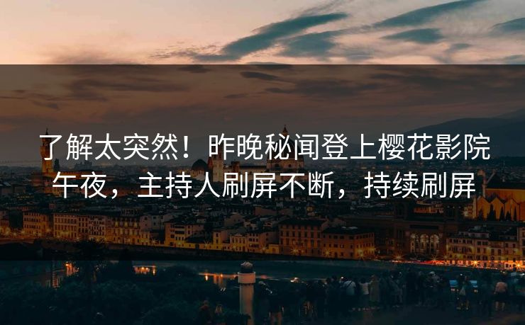 了解太突然！昨晚秘闻登上樱花影院午夜，主持人刷屏不断，持续刷屏