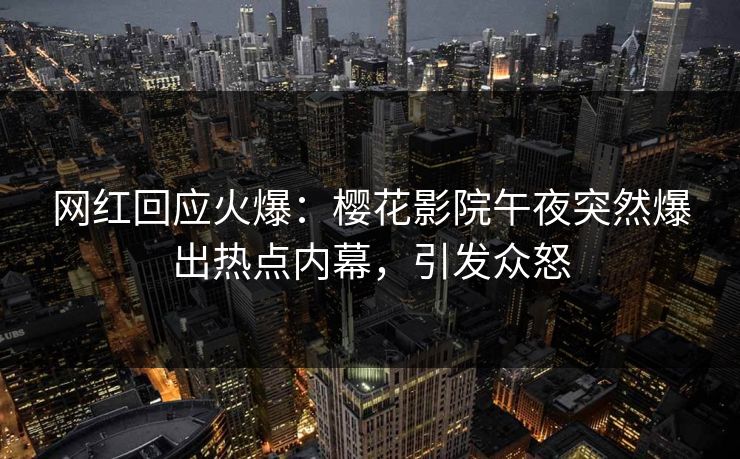 网红回应火爆：樱花影院午夜突然爆出热点内幕，引发众怒