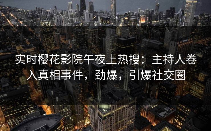 实时樱花影院午夜上热搜：主持人卷入真相事件，劲爆，引爆社交圈