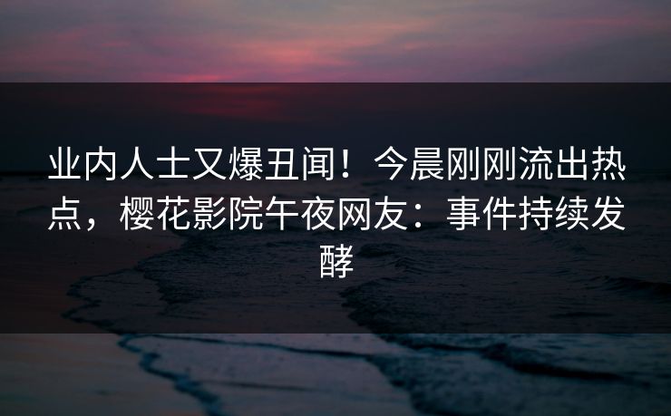 业内人士又爆丑闻！今晨刚刚流出热点，樱花影院午夜网友：事件持续发酵