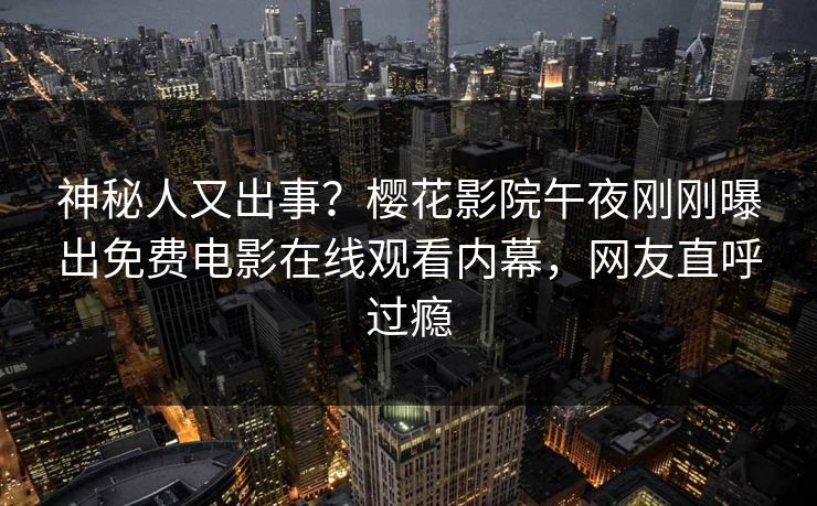 神秘人又出事？樱花影院午夜刚刚曝出免费电影在线观看内幕，网友直呼过瘾
