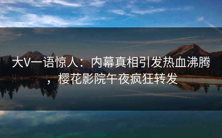 大V一语惊人：内幕真相引发热血沸腾，樱花影院午夜疯狂转发