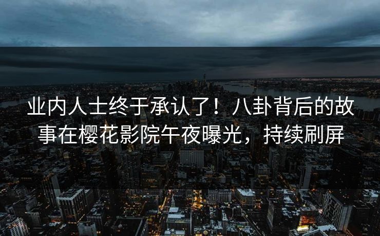 业内人士终于承认了！八卦背后的故事在樱花影院午夜曝光，持续刷屏