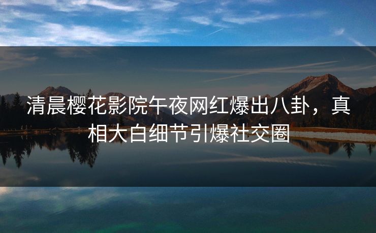 清晨樱花影院午夜网红爆出八卦，真相大白细节引爆社交圈
