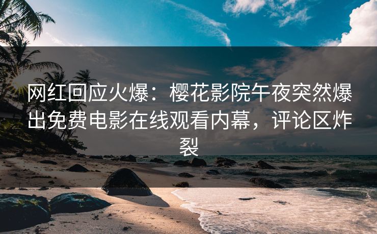 网红回应火爆：樱花影院午夜突然爆出免费电影在线观看内幕，评论区炸裂