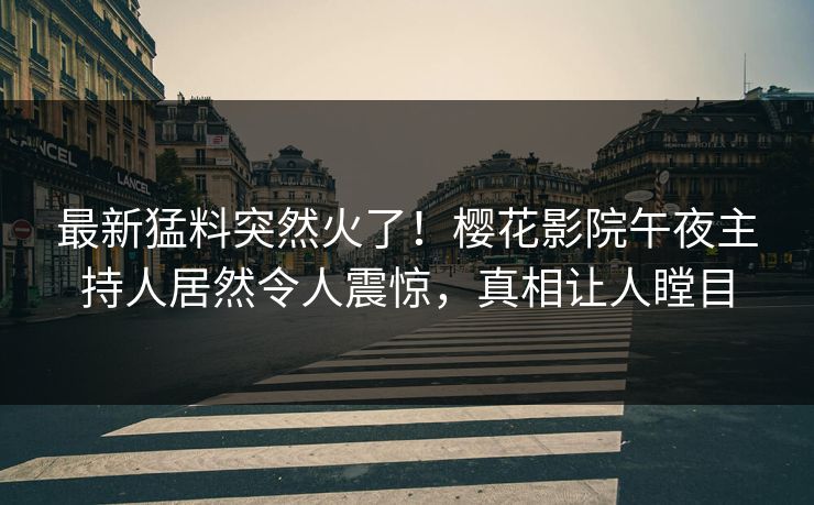 最新猛料突然火了！樱花影院午夜主持人居然令人震惊，真相让人瞠目
