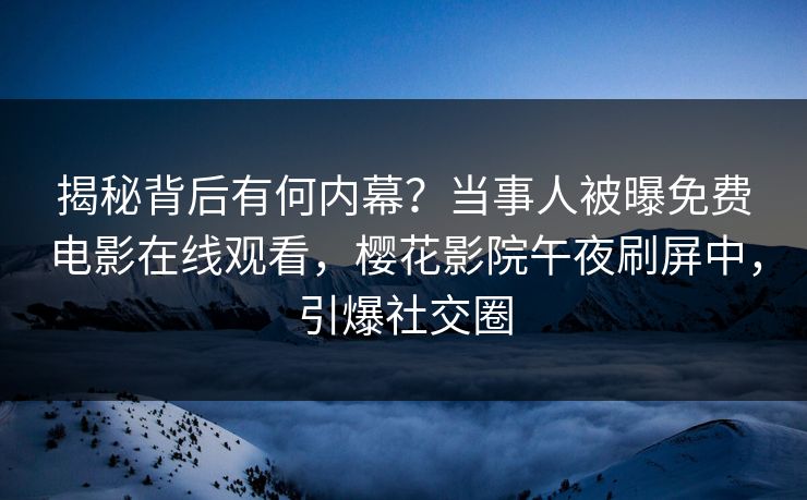 揭秘背后有何内幕？当事人被曝免费电影在线观看，樱花影院午夜刷屏中，引爆社交圈