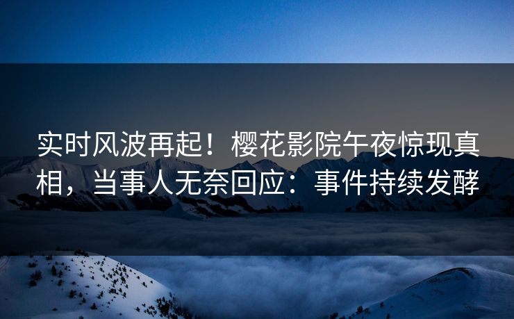 实时风波再起！樱花影院午夜惊现真相，当事人无奈回应：事件持续发酵