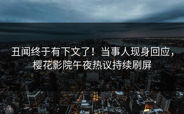 丑闻终于有下文了！当事人现身回应，樱花影院午夜热议持续刷屏