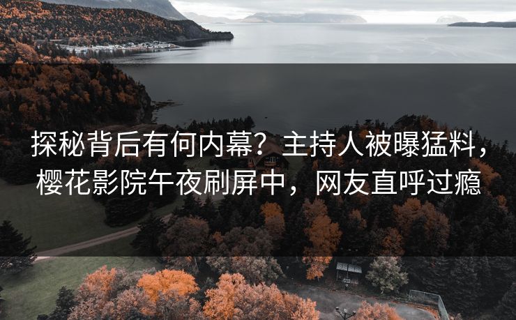 探秘背后有何内幕？主持人被曝猛料，樱花影院午夜刷屏中，网友直呼过瘾