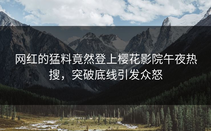 网红的猛料竟然登上樱花影院午夜热搜，突破底线引发众怒