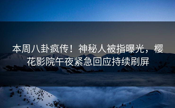 本周八卦疯传！神秘人被指曝光，樱花影院午夜紧急回应持续刷屏