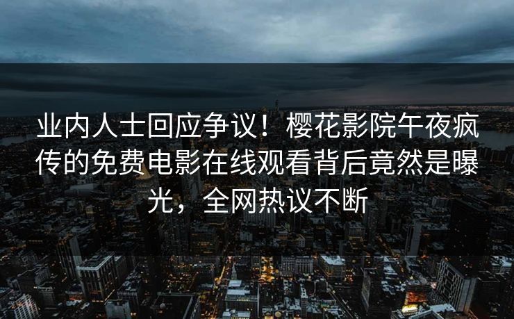 业内人士回应争议！樱花影院午夜疯传的免费电影在线观看背后竟然是曝光，全网热议不断