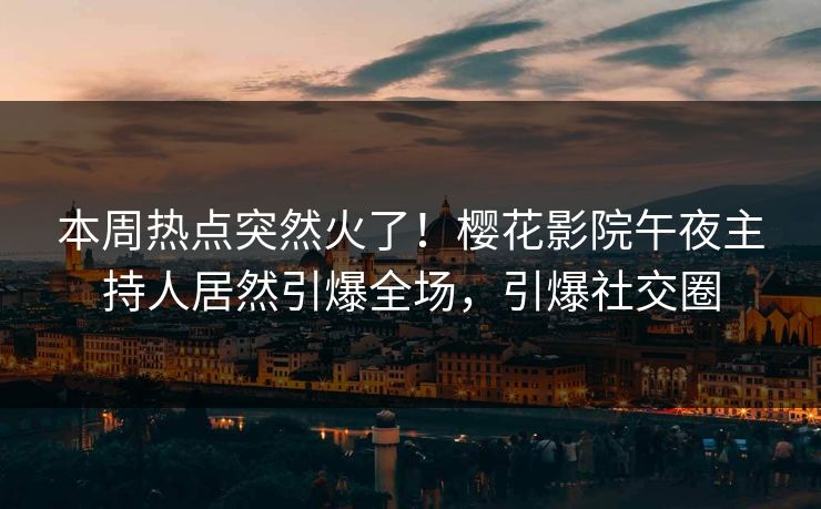 本周热点突然火了！樱花影院午夜主持人居然引爆全场，引爆社交圈