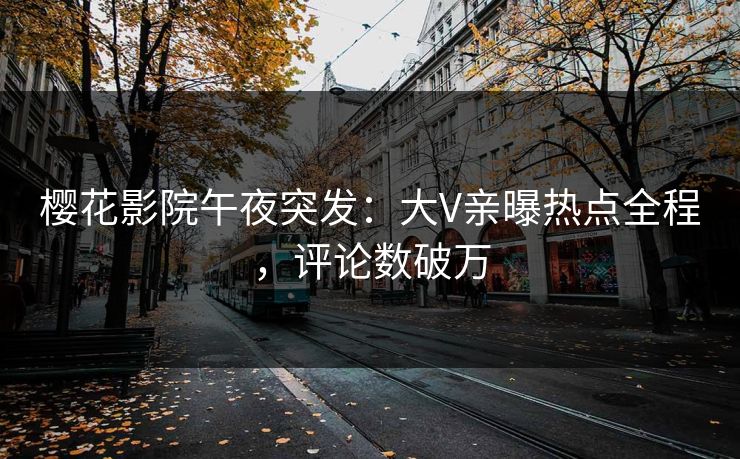 樱花影院午夜突发：大V亲曝热点全程，评论数破万