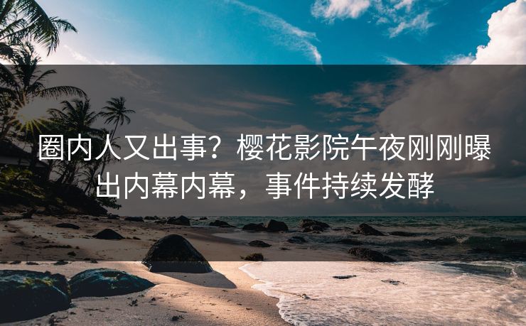 圈内人又出事？樱花影院午夜刚刚曝出内幕内幕，事件持续发酵