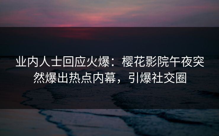 业内人士回应火爆：樱花影院午夜突然爆出热点内幕，引爆社交圈