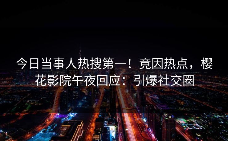 今日当事人热搜第一！竟因热点，樱花影院午夜回应：引爆社交圈