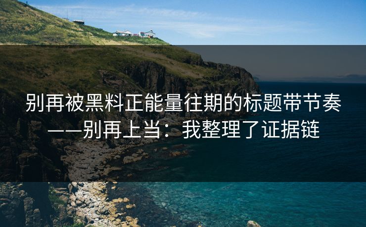 别再被黑料正能量往期的标题带节奏——别再上当：我整理了证据链