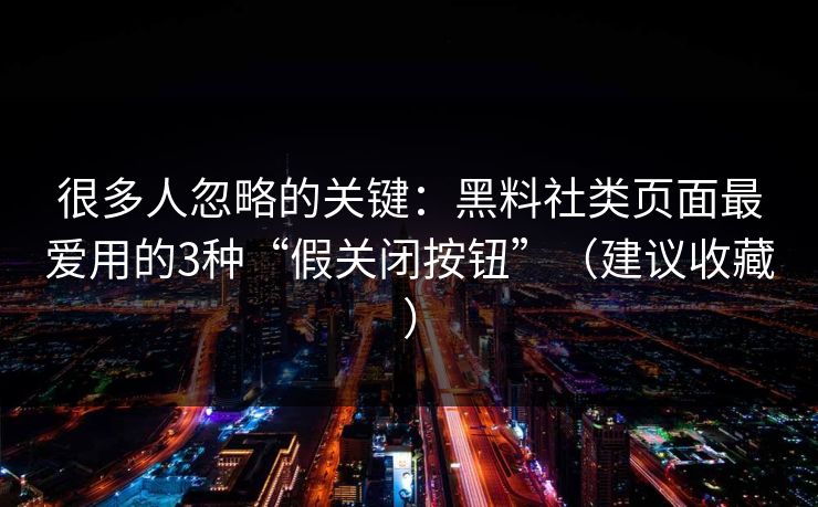 很多人忽略的关键：黑料社类页面最爱用的3种“假关闭按钮”（建议收藏）